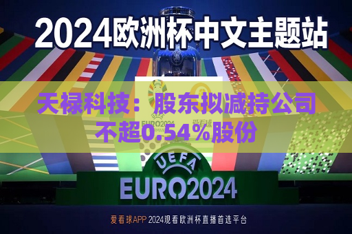 天禄科技：股东拟减持公司不超0.54%股份