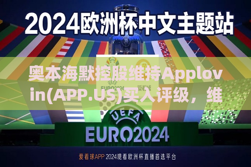 奥本海默控股维持Applovin(APP.US)买入评级，维持目标价97美元