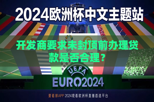 开发商要求未封顶前办理贷款是否合理？  第1张