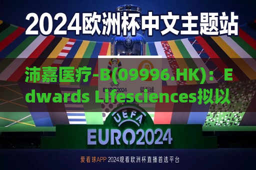 沛嘉医疗-B(09996.HK)：Edwards Lifesciences拟以合并方式收购JenaValve  第1张