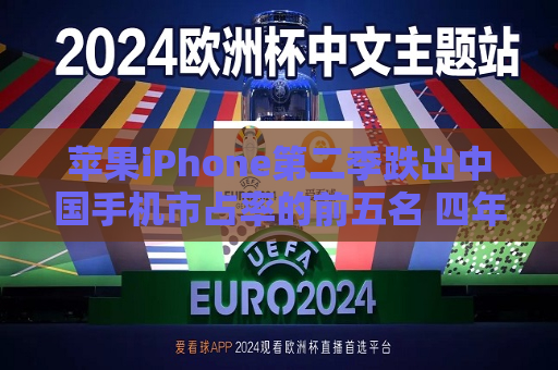 苹果iPhone第二季跌出中国手机市占率的前五名 四年来之一次