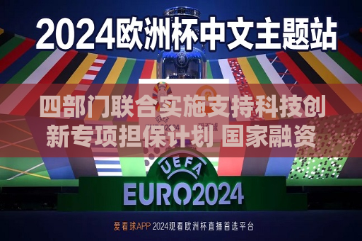 四部门联合实施支持科技创新专项担保计划 国家融资担保基金对科技创新类中小企业分险比例更高不超过40%  第1张