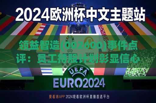 领益智造(002600)事件点评:员工持股计划彰显信心 深耕AI终端智造平台 第1张 领益智造(002600)事件点评:员工持股计划彰显信心 深耕AI终端智造平台 第1张