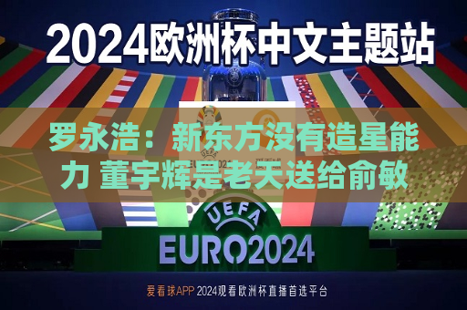罗永浩：新东方没有造星能力 董宇辉是老天送给俞敏洪的补偿礼物