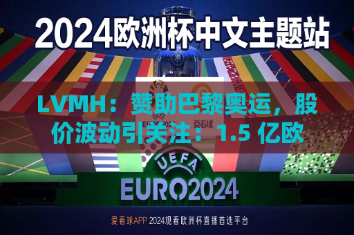 LVMH：赞助巴黎奥运，股价波动引关注：1.5 亿欧