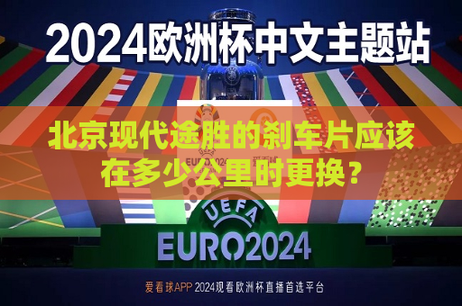 北京现代途胜的刹车片应该在多少公里时更换？  第1张