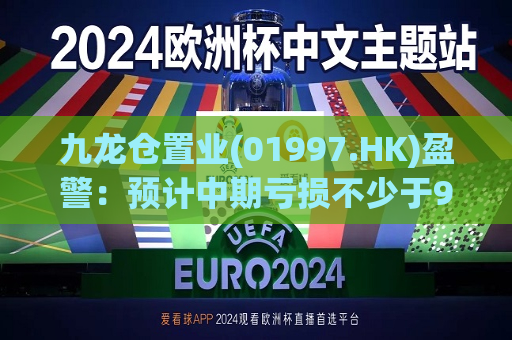 九龙仓置业(01997.HK)盈警：预计中期亏损不少于9亿港元