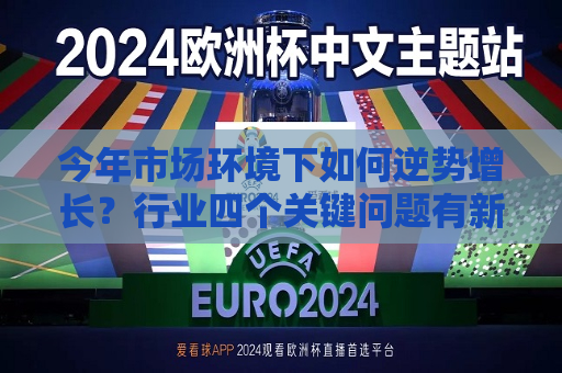 今年市场环境下如何逆势增长？行业四个关键问题有新解