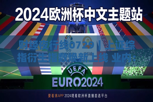 财经夜行线0729丨上证综指衍生指数焕新上线 业内：或为A股长期向上趋势提供有力支持