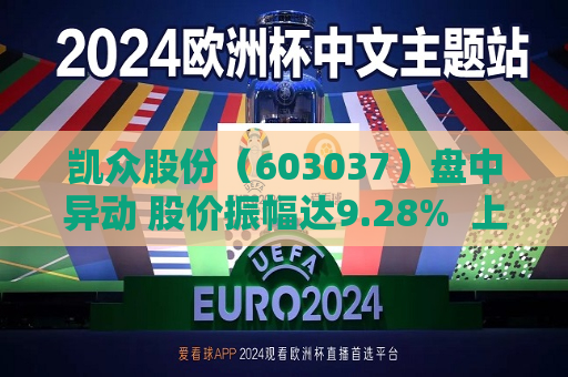 凯众股份（603037）盘中异动 股价振幅达9.28%  上涨7.17%（07-30）
