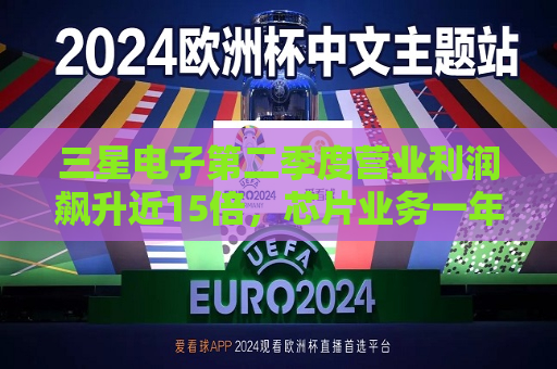 三星电子第二季度营业利润飙升近15倍，芯片业务一年多来首次盈利