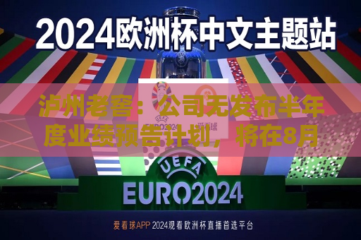泸州老窖：公司无发布半年度业绩预告计划，将在8月31日披露2024年半年报  第1张