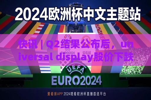 快讯 | Q2结果公布后，universal display股价下跌了12.2%  第1张