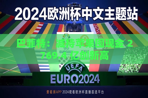 巴菲特：减持苹果囤现金 2769.4 亿创新高