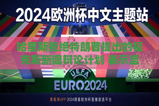 哈里斯拒绝特朗普提出的福克斯新闻辩论计划 表示坚持原定ABC辩论