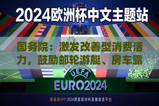 国务院：激发改善型消费活力，鼓励邮轮游艇、房车露营、低空飞行等新业态发展