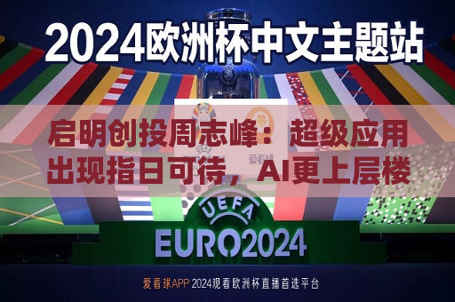 启明创投周志峰：超级应用出现指日可待，AI更上层楼不会像“命运敲门”