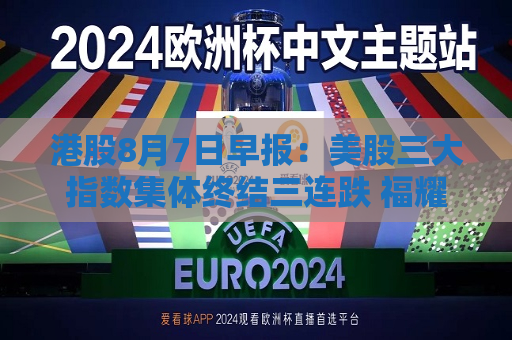港股8月7日早报：美股三大指数集体终结三连跌 福耀玻璃上半年净利同比增超20%  第1张
