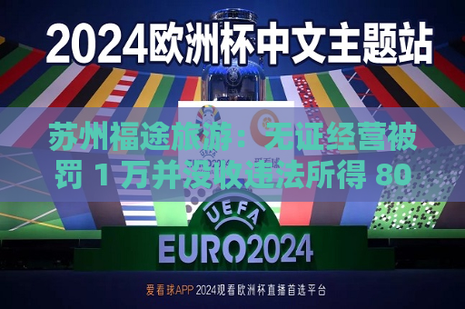 苏州福途旅游：无证经营被罚 1 万并没收违法所得 800 元