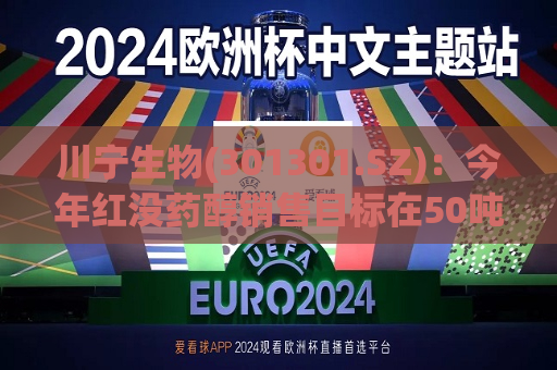 川宁生物(301301.SZ)：今年红没药醇销售目标在50吨左右  第1张