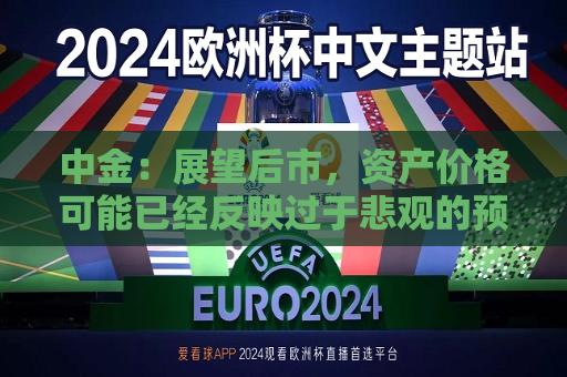 中金：展望后市，资产价格可能已经反映过于悲观的预期  第1张