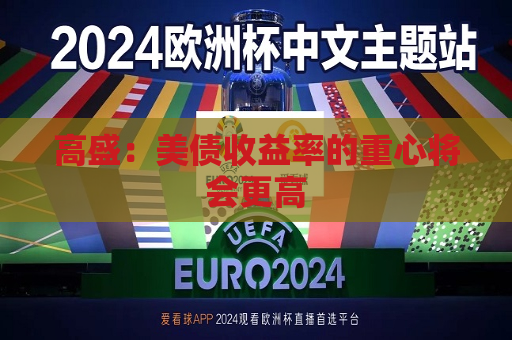 高盛：美债收益率的重心将会更高  第1张