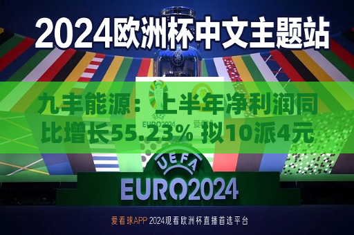 九丰能源：上半年净利润同比增长55.23% 拟10派4元