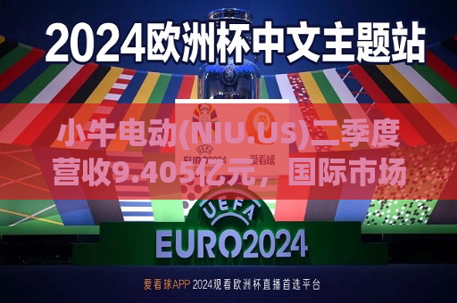 小牛电动(NIU.US)二季度营收9.405亿元，国际市场电动滑板车销量同比增长45.4%