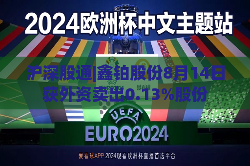 沪深股通|鑫铂股份8月14日获外资卖出0.13%股份
