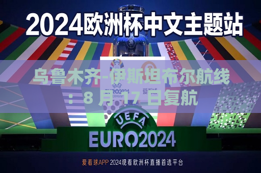 乌鲁木齐-伊斯坦布尔航线：8 月 17 日复航