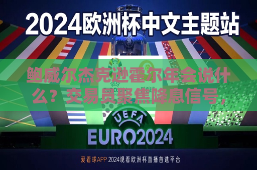 鲍威尔杰克逊霍尔年会说什么？交易员聚焦降息信号，本周五恐引发美股巨震  第1张
