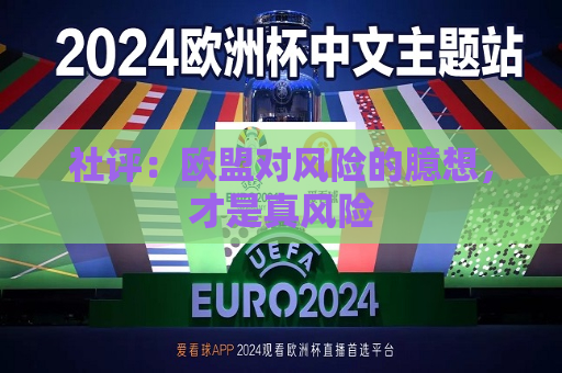 社评：欧盟对风险的臆想，才是真风险