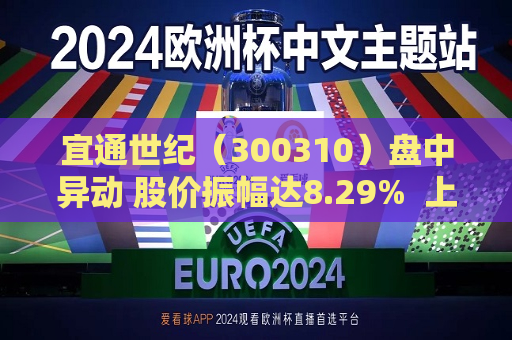 宜通世纪（300310）盘中异动 股价振幅达8.29%  上涨6.78%（08-22）