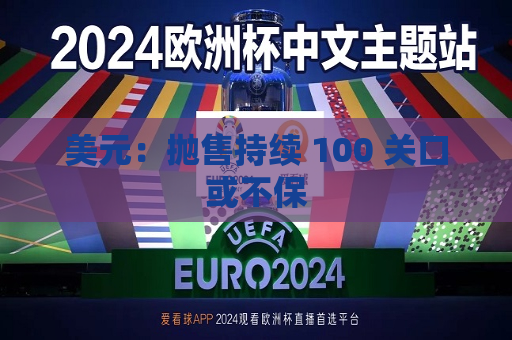 美元：抛售持续 100 关口或不保