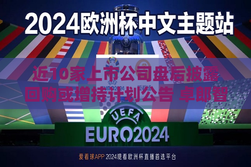近10家上市公司盘后披露回购或增持计划公告 卓郎智能董事长提议更高1亿元回购并注销