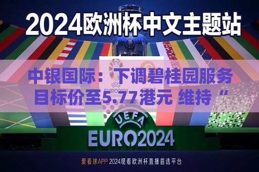 中银国际：下调碧桂园服务目标价至5.77港元 维持“买入”评级  第1张