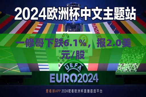 一修哥下跌6.1%，报2.0美元/股