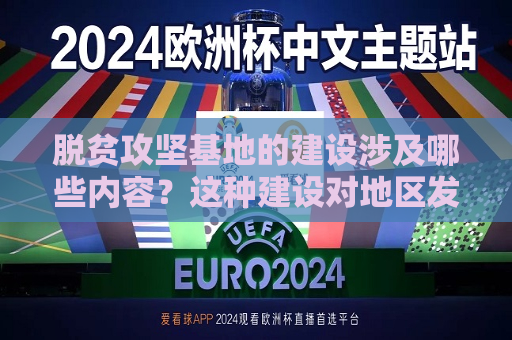 脱贫攻坚基地的建设涉及哪些内容？这种建设对地区发展有何影响？  第1张