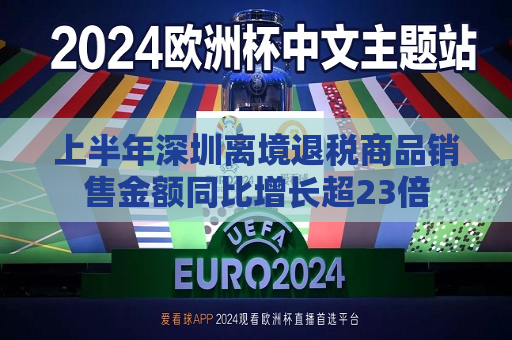 上半年深圳离境退税商品销售金额同比增长超23倍