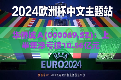 华侨城Ａ(000069.SZ)：上半年净亏损10.56亿元  第1张