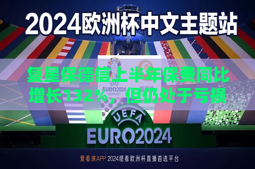 复星保德信上半年保费同比增长132%，但仍处于亏损状态  第1张