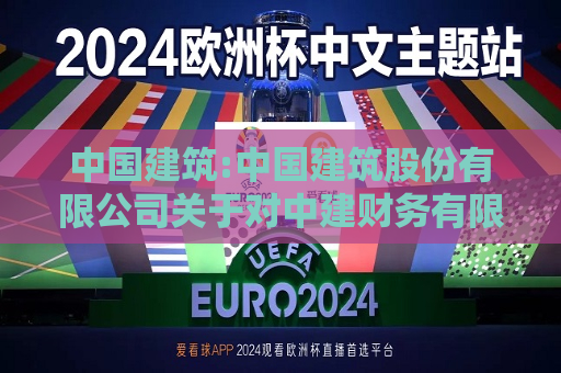 中国建筑:中国建筑股份有限公司关于对中建财务有限公司风险持续评估的报告  第1张