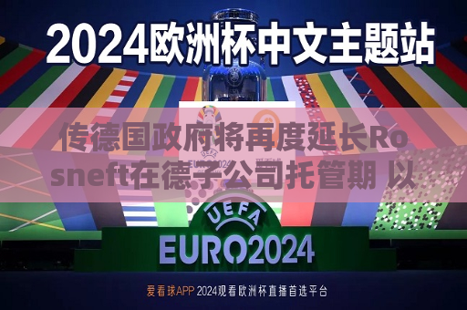 传德国 *** 将再度延长Rosneft在德子公司托管期 以便资产出售  第1张