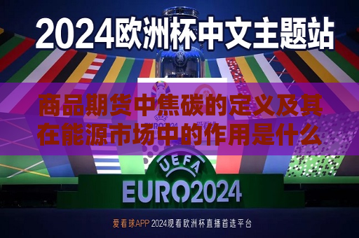 商品期货中焦碳的定义及其在能源市场中的作用是什么？这种商品如何影响相关行业的成本？  第1张