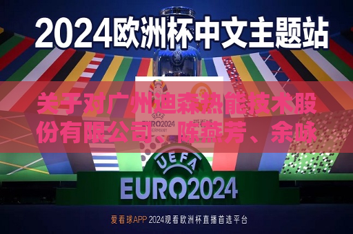 关于对广州迪森热能技术股份有限公司、陈燕芳、余咏芳采取出具警示函措施的决定〔2024〕131号  第1张