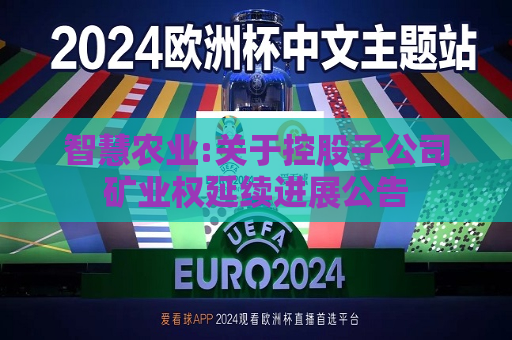 智慧农业:关于控股子公司矿业权延续进展公告  第1张