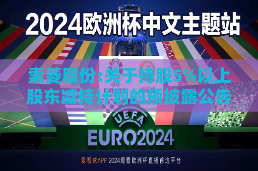 索菱股份:关于持股5%以上股东减持计划的预披露公告  第1张