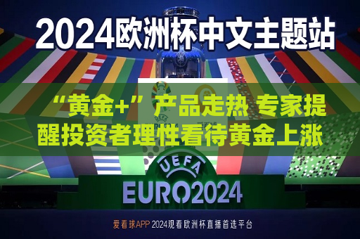 “黄金+”产品走热 专家提醒投资者理性看待黄金上涨所带来的理财产品收益率的“繁荣景象”