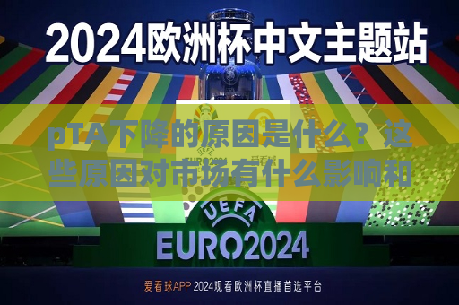 pTA下降的原因是什么？这些原因对市场有什么影响和预测价值？  第1张