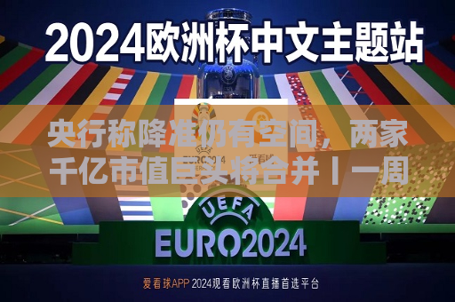央行称降准仍有空间，两家千亿市值巨头将合并丨一周热点回顾